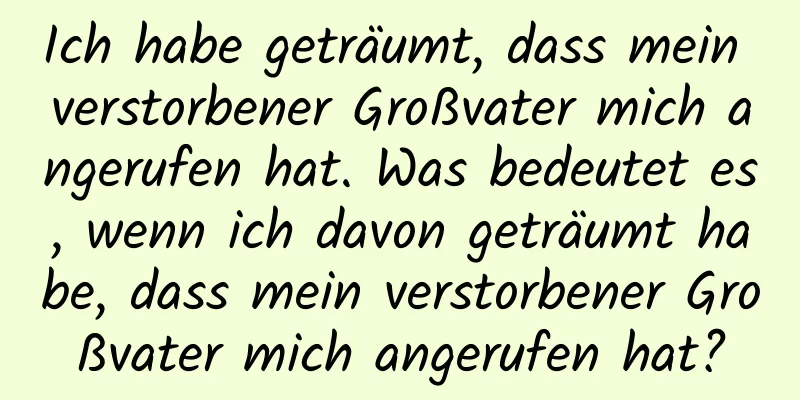 Ich habe geträumt, dass mein verstorbener Großvater mich angerufen hat. Was bedeutet es, wenn ich davon geträumt habe, dass mein verstorbener Großvater mich angerufen hat?