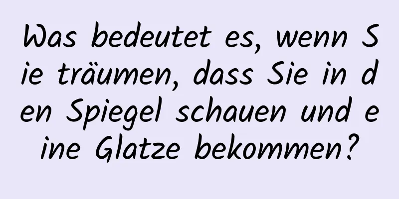 Was bedeutet es, wenn Sie träumen, dass Sie in den Spiegel schauen und eine Glatze bekommen?