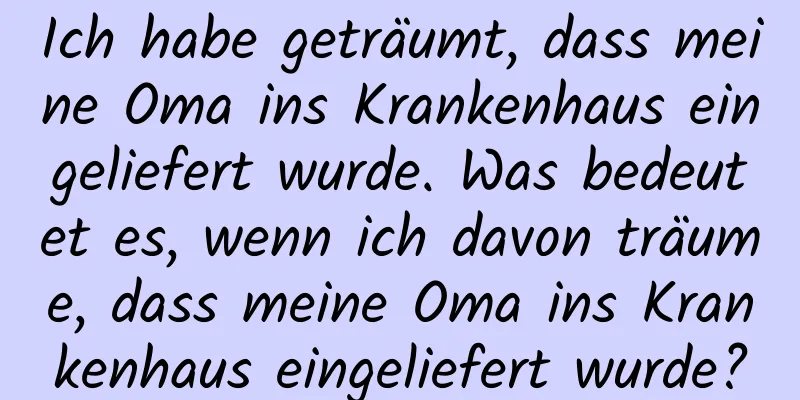 Ich habe geträumt, dass meine Oma ins Krankenhaus eingeliefert wurde. Was bedeutet es, wenn ich davon träume, dass meine Oma ins Krankenhaus eingeliefert wurde?