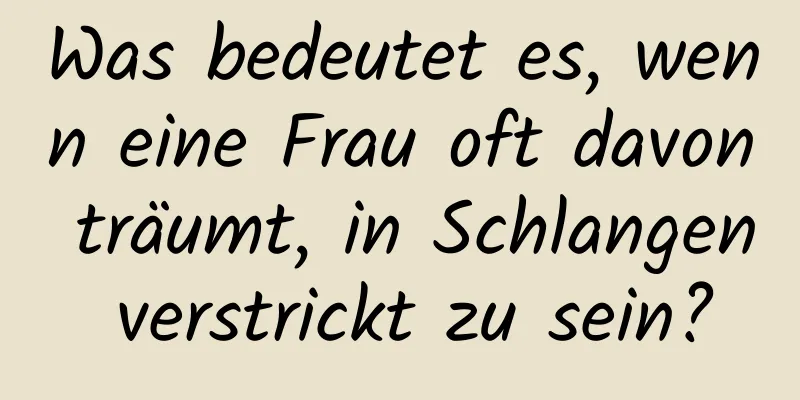 Was bedeutet es, wenn eine Frau oft davon träumt, in Schlangen verstrickt zu sein?