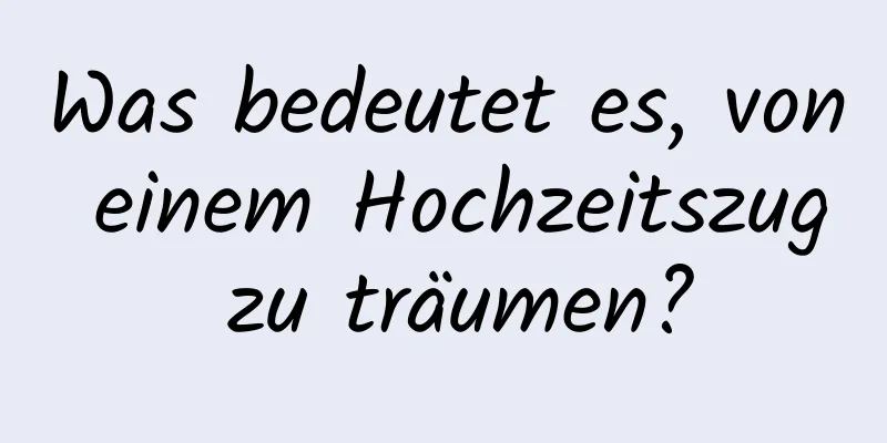 Was bedeutet es, von einem Hochzeitszug zu träumen?