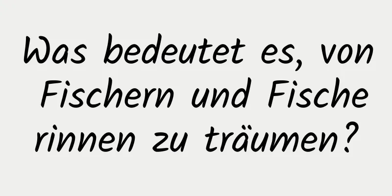 Was bedeutet es, von Fischern und Fischerinnen zu träumen?