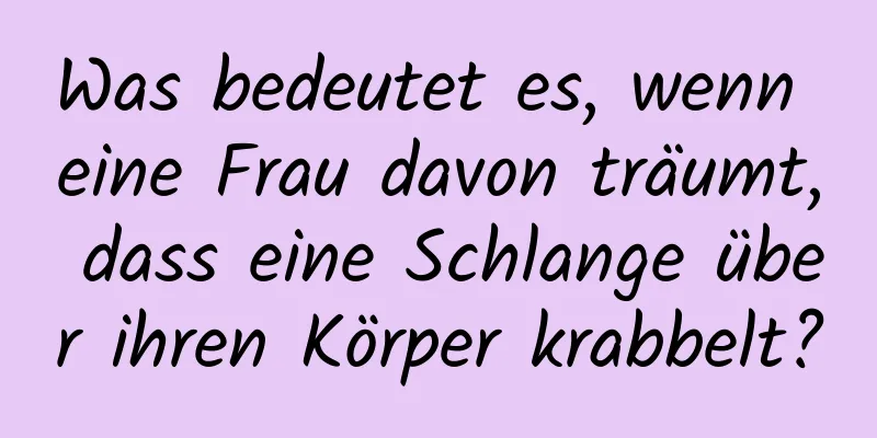 Was bedeutet es, wenn eine Frau davon träumt, dass eine Schlange über ihren Körper krabbelt?