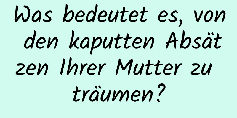 Was bedeutet es, von den kaputten Absätzen Ihrer Mutter zu träumen?