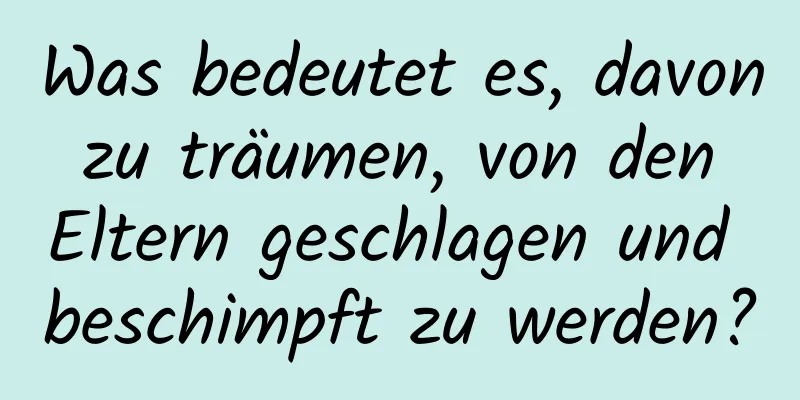 Was bedeutet es, davon zu träumen, von den Eltern geschlagen und beschimpft zu werden?