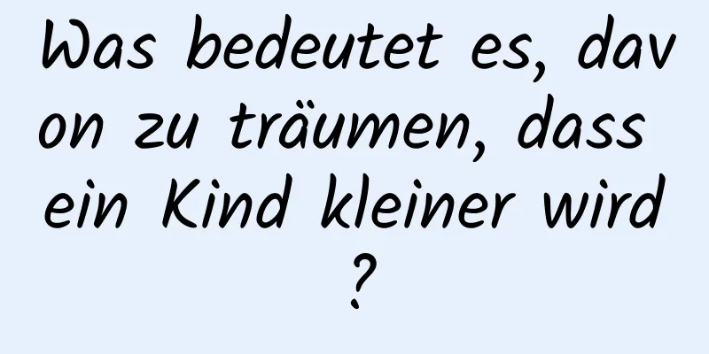 Was bedeutet es, davon zu träumen, dass ein Kind kleiner wird?