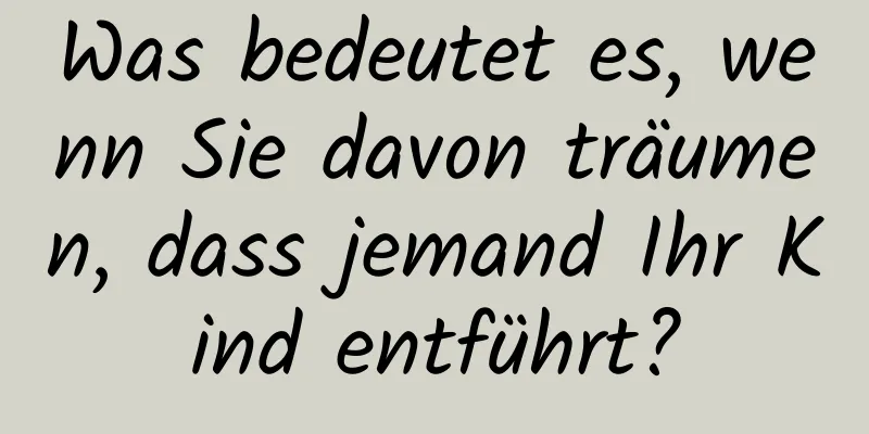 Was bedeutet es, wenn Sie davon träumen, dass jemand Ihr Kind entführt?