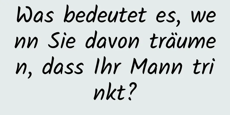 Was bedeutet es, wenn Sie davon träumen, dass Ihr Mann trinkt?