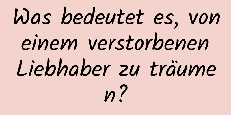 Was bedeutet es, von einem verstorbenen Liebhaber zu träumen?