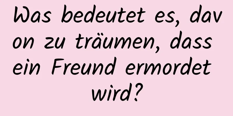 Was bedeutet es, davon zu träumen, dass ein Freund ermordet wird?