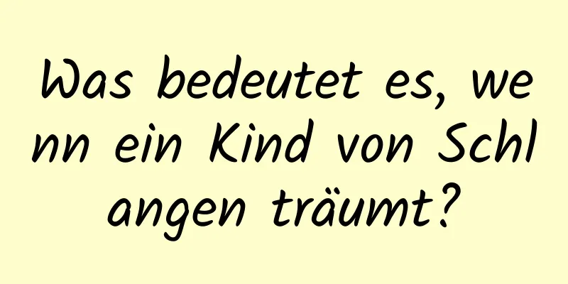 Was bedeutet es, wenn ein Kind von Schlangen träumt?