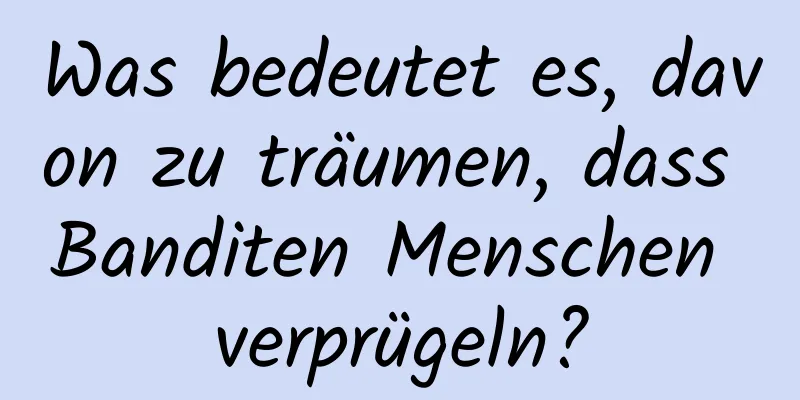 Was bedeutet es, davon zu träumen, dass Banditen Menschen verprügeln?