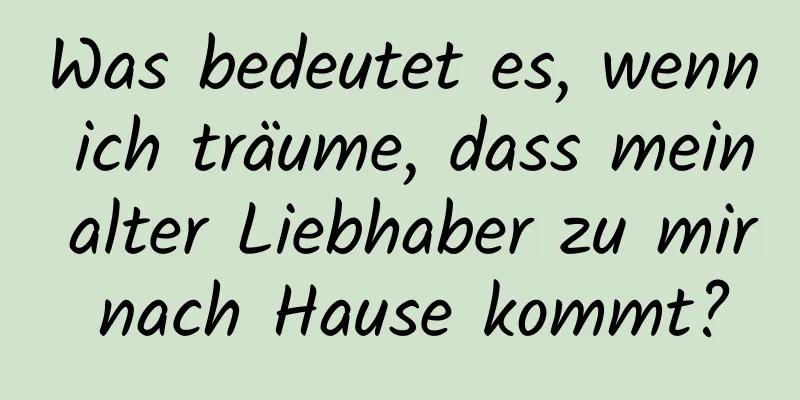 Was bedeutet es, wenn ich träume, dass mein alter Liebhaber zu mir nach Hause kommt?