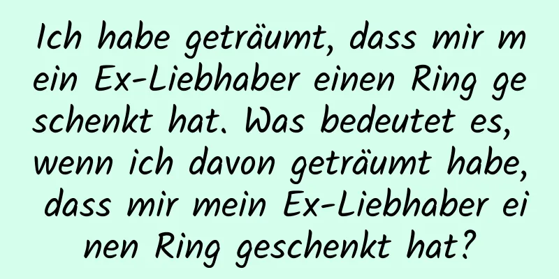 Ich habe geträumt, dass mir mein Ex-Liebhaber einen Ring geschenkt hat. Was bedeutet es, wenn ich davon geträumt habe, dass mir mein Ex-Liebhaber einen Ring geschenkt hat?