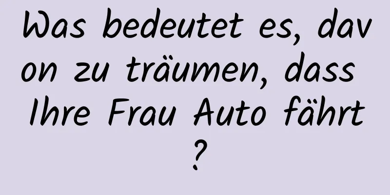 Was bedeutet es, davon zu träumen, dass Ihre Frau Auto fährt?