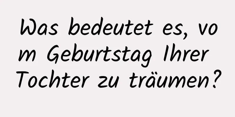 Was bedeutet es, vom Geburtstag Ihrer Tochter zu träumen?