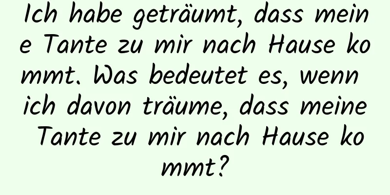 Ich habe geträumt, dass meine Tante zu mir nach Hause kommt. Was bedeutet es, wenn ich davon träume, dass meine Tante zu mir nach Hause kommt?