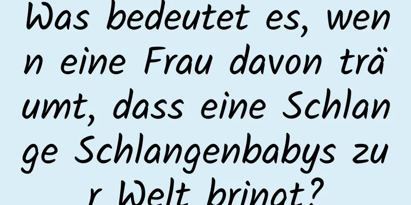 Was bedeutet es, wenn eine Frau davon träumt, dass eine Schlange Schlangenbabys zur Welt bringt?