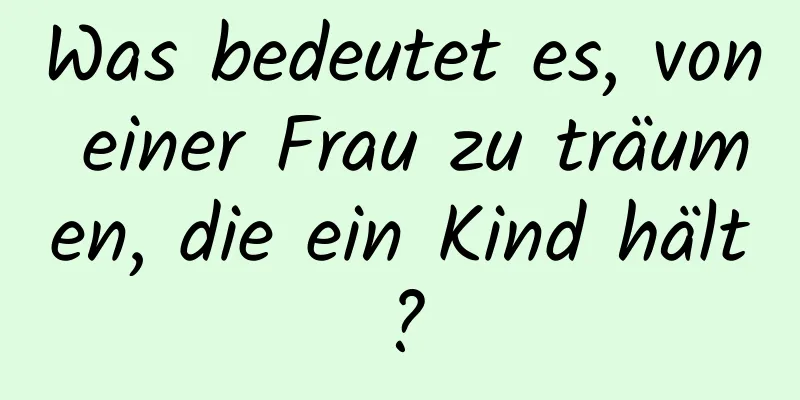 Was bedeutet es, von einer Frau zu träumen, die ein Kind hält?