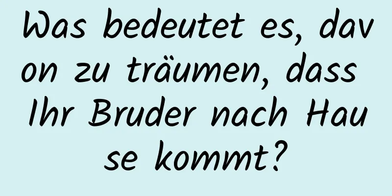 Was bedeutet es, davon zu träumen, dass Ihr Bruder nach Hause kommt?