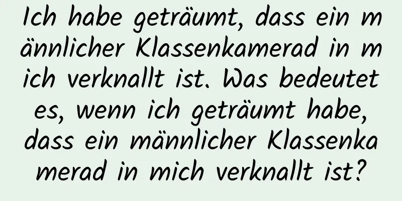 Ich habe geträumt, dass ein männlicher Klassenkamerad in mich verknallt ist. Was bedeutet es, wenn ich geträumt habe, dass ein männlicher Klassenkamerad in mich verknallt ist?