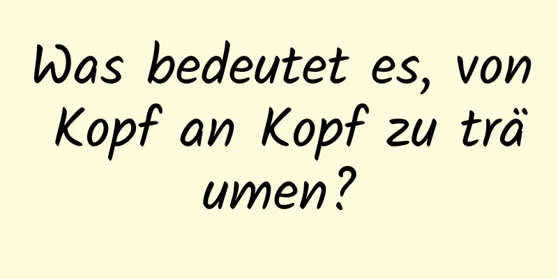 Was bedeutet es, von Kopf an Kopf zu träumen?