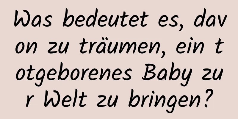 Was bedeutet es, davon zu träumen, ein totgeborenes Baby zur Welt zu bringen?