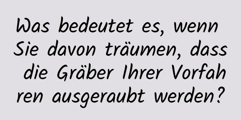 Was bedeutet es, wenn Sie davon träumen, dass die Gräber Ihrer Vorfahren ausgeraubt werden?