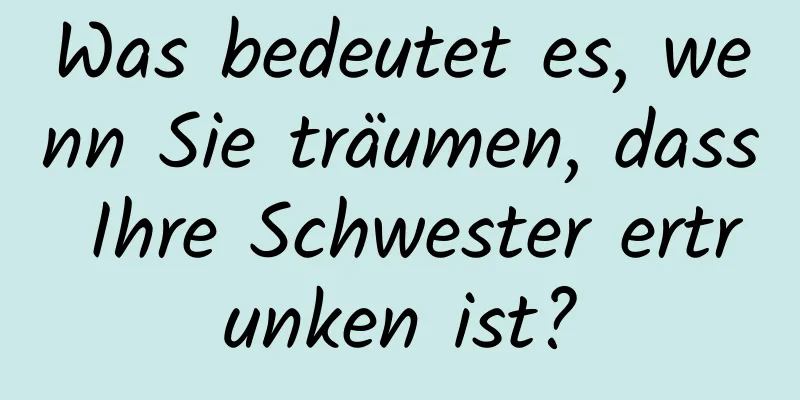 Was bedeutet es, wenn Sie träumen, dass Ihre Schwester ertrunken ist?