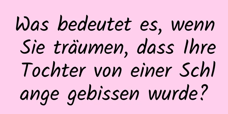 Was bedeutet es, wenn Sie träumen, dass Ihre Tochter von einer Schlange gebissen wurde?