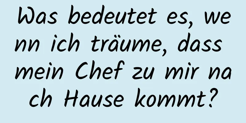 Was bedeutet es, wenn ich träume, dass mein Chef zu mir nach Hause kommt?