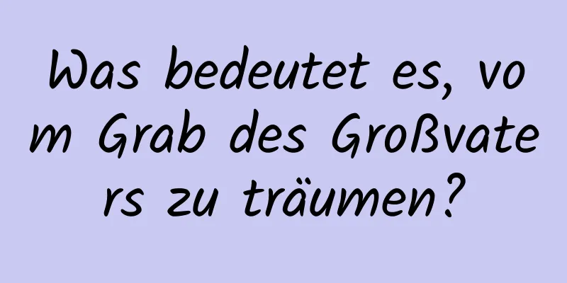 Was bedeutet es, vom Grab des Großvaters zu träumen?