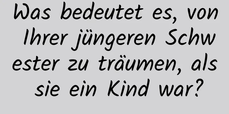 Was bedeutet es, von Ihrer jüngeren Schwester zu träumen, als sie ein Kind war?