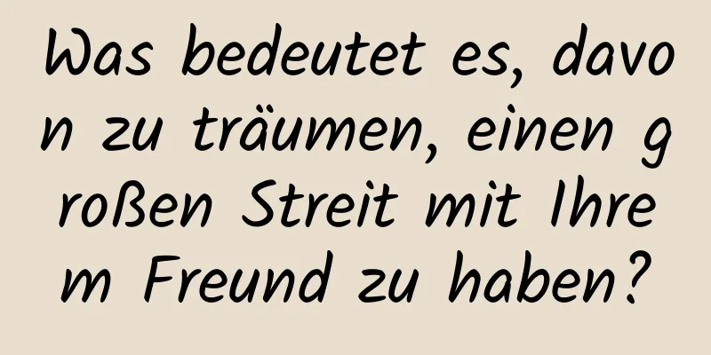 Was bedeutet es, davon zu träumen, einen großen Streit mit Ihrem Freund zu haben?