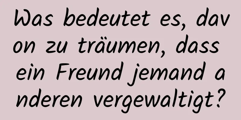 Was bedeutet es, davon zu träumen, dass ein Freund jemand anderen vergewaltigt?