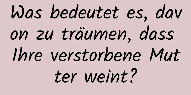 Was bedeutet es, davon zu träumen, dass Ihre verstorbene Mutter weint?