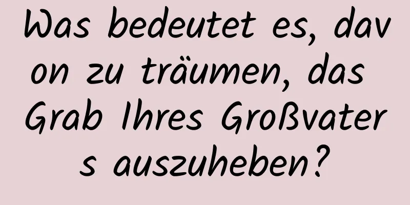 Was bedeutet es, davon zu träumen, das Grab Ihres Großvaters auszuheben?