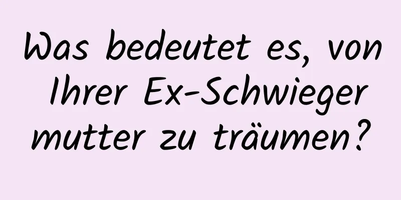 Was bedeutet es, von Ihrer Ex-Schwiegermutter zu träumen?