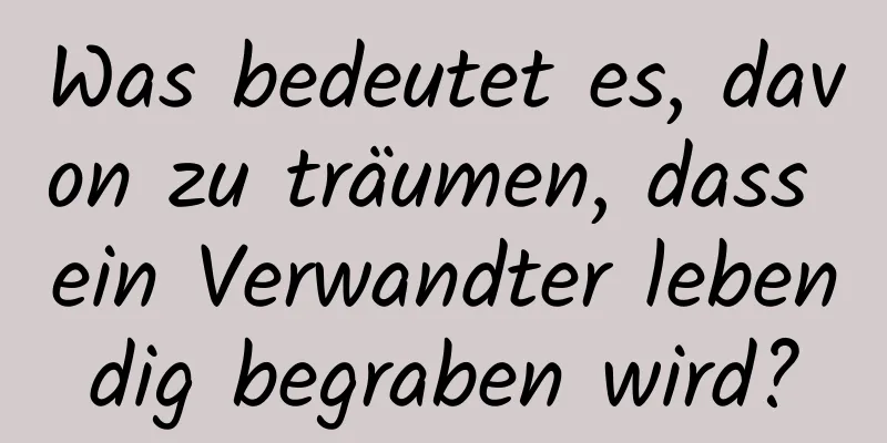 Was bedeutet es, davon zu träumen, dass ein Verwandter lebendig begraben wird?