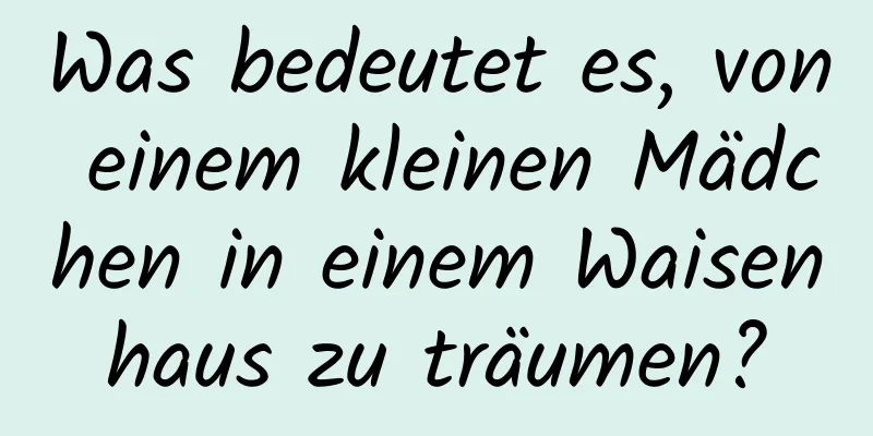 Was bedeutet es, von einem kleinen Mädchen in einem Waisenhaus zu träumen?