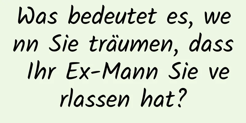 Was bedeutet es, wenn Sie träumen, dass Ihr Ex-Mann Sie verlassen hat?