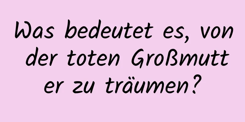 Was bedeutet es, von der toten Großmutter zu träumen?