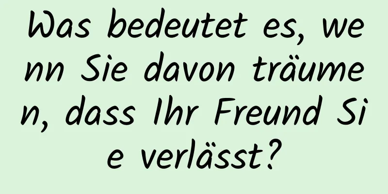 Was bedeutet es, wenn Sie davon träumen, dass Ihr Freund Sie verlässt?