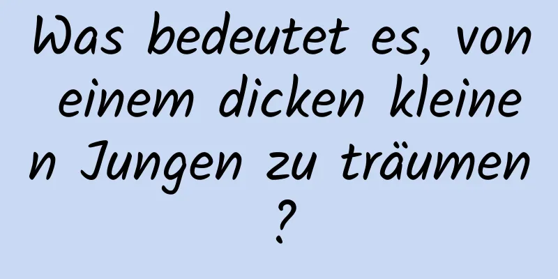 Was bedeutet es, von einem dicken kleinen Jungen zu träumen?