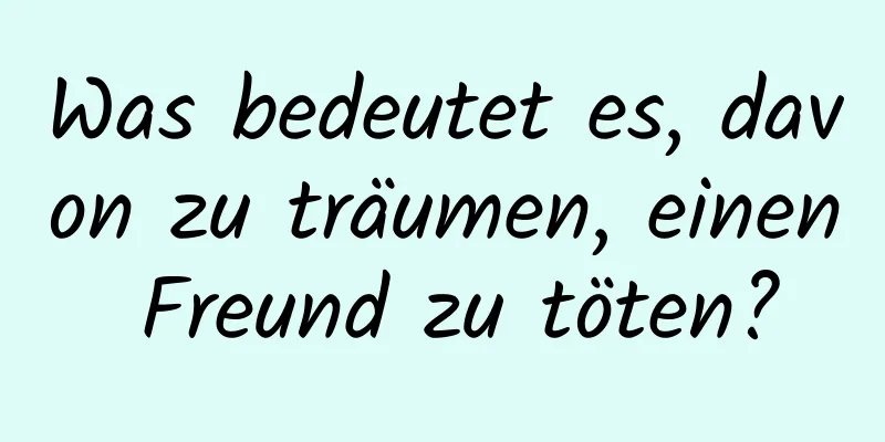 Was bedeutet es, davon zu träumen, einen Freund zu töten?