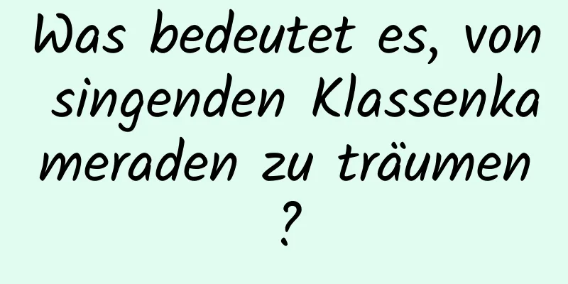 Was bedeutet es, von singenden Klassenkameraden zu träumen?