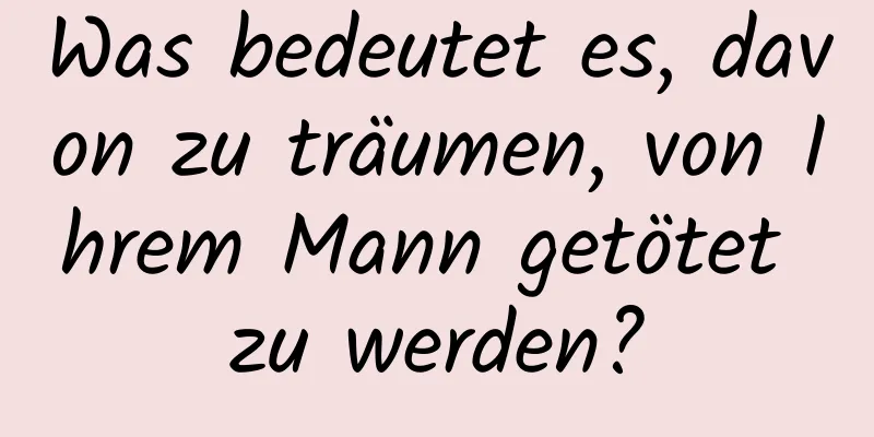 Was bedeutet es, davon zu träumen, von Ihrem Mann getötet zu werden?