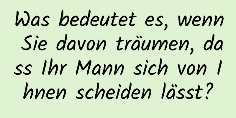 Was bedeutet es, wenn Sie davon träumen, dass Ihr Mann sich von Ihnen scheiden lässt?