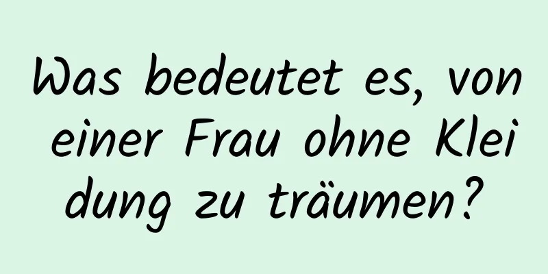 Was bedeutet es, von einer Frau ohne Kleidung zu träumen?