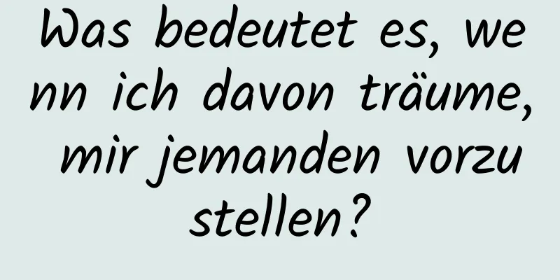 Was bedeutet es, wenn ich davon träume, mir jemanden vorzustellen?